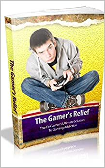 The Gamer's Relief: The Ex Gamer's Ultimate Solution to Gaming Addiction