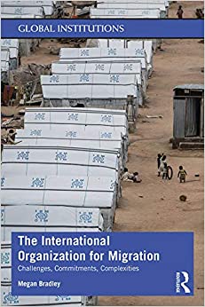 The International Organization for Migration: Challenges, Commitments, Complexities (Global Institutions)