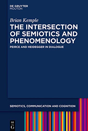 The Intersection of Semiotics and Phenomenology: Peirce and Heidegger in Dialogue (Semiotics, Communication and Cognition [SCC] Book 20)