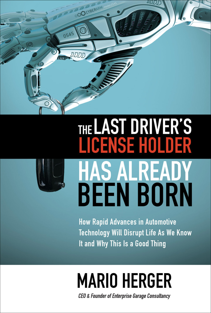 The Last Driver�s License Holder Has Already Been Born: How Rapid Advances in Automotive Technology will Disrupt Life As We Know It and Why This is a GoodThing