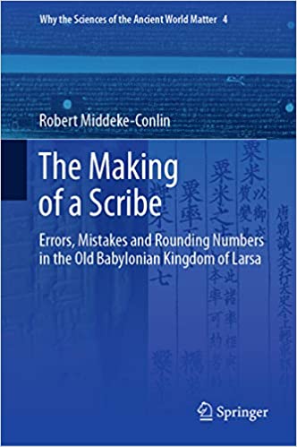 The Making of a Scribe: Errors, Mistakes and Rounding Numbers in the Old Babylonian Kingdom of Larsa (Why the Sciences of the Ancient World Matter Book 4)