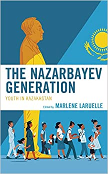 The Nazarbayev Generation: Youth in Kazakhstan (Contemporary Central Asia: Societies, Politics, and Cultures)
