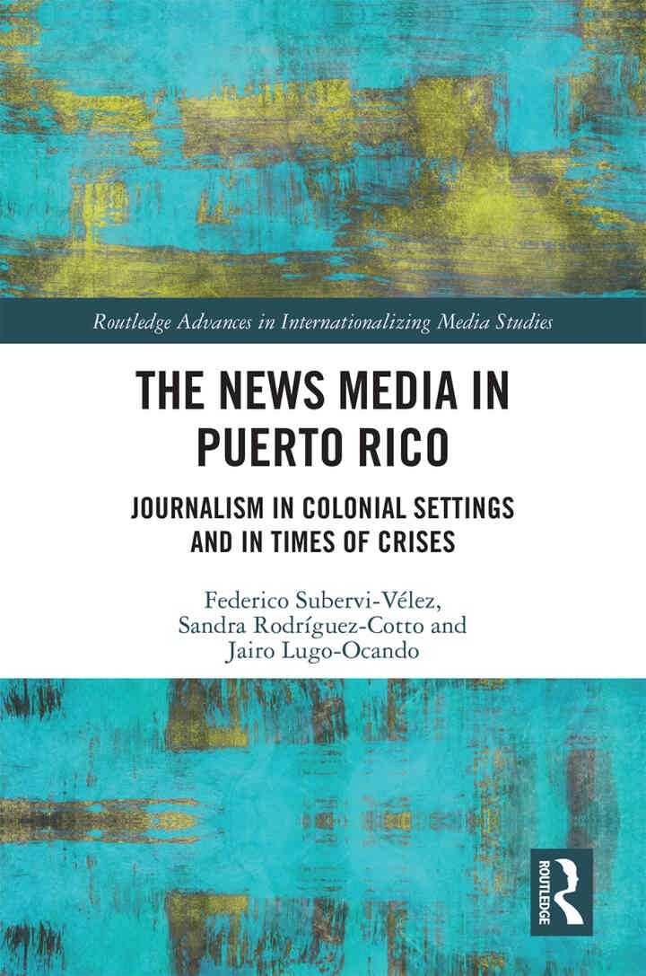 The News Media in Puerto Rico: Journalism in Colonial Settings and in Times of Crises, 1st Edition