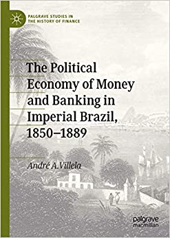 The Political Economy of Money and Banking in Imperial Brazil, 1850���1889 (Palgrave Studies in the History of Finance)