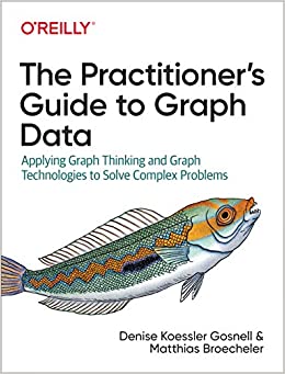 The Practitioner's Guide to Graph Data: Applying Graph Thinking and Graph Technologies to Solve Complex Problems