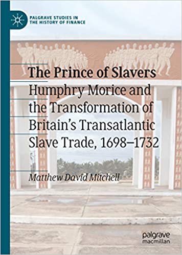 The Prince of Slavers: Humphry Morice and the Transformation of Britain's Transatlantic Slave Trade, 1698�1732 (Palgrave Studies in the History of Finance)