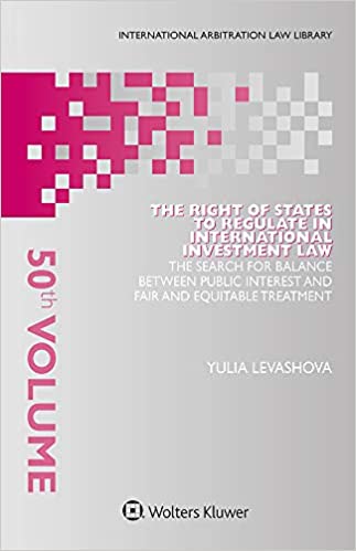 The Right of States to Regulate in International Investment Law: The Search for Balance Between Public Interest and Fair and Equitable Treatment (International Arbitration Law Library Book 50)