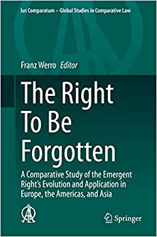 The Right To Be Forgotten: A Comparative Study of the Emergent Right's Evolution and Application in Europe, the Americas, and Asia (Ius Comparatum - Global Studies in Comparative Law Book 40)