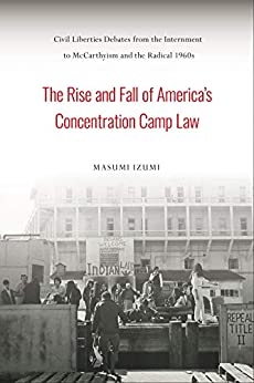 The Rise and Fall of America's Concentration Camp Law: Civil Liberties Debates from the Internment to McCarthyism and the Radical 1960s (Asian American History & Cultu)