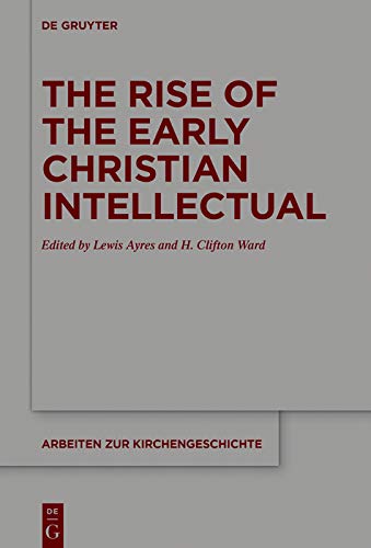 The Rise of the Early Christian Intellectual (Arbeiten zur Kirchengeschichte Book 139)