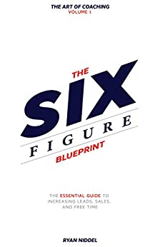 The Six Figure Blueprint: The Essential Guide To Increasing Leads, Sales, And Free Time (The Art Of Coaching Book 1)