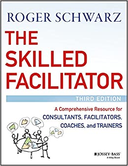 The Skilled Facilitator: A Comprehensive Resource for Consultants, Facilitators, Coaches, and Trainers