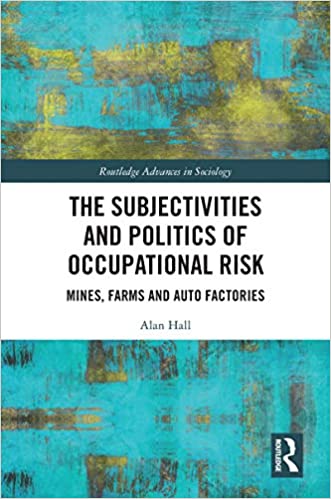The Subjectivities and Politics of Occupational Risk: Mines, Farms and Auto Factories (Routledge Advances in Sociology)