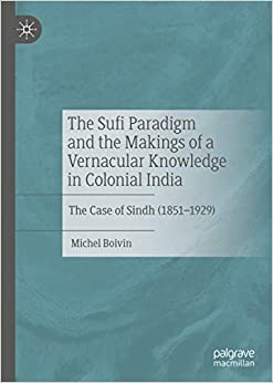 The Sufi Paradigm and the Makings of a Vernacular Knowledge in Colonial India: The Case of Sindh (1851�1929)