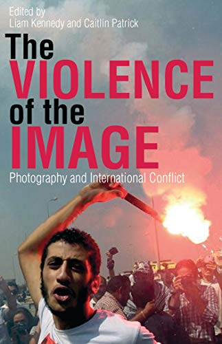 The Violence of the Image: Photography and International Conflict (International Library of Visual Culture Book 15)