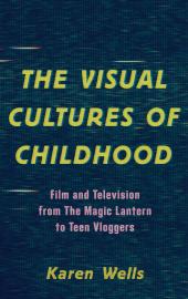 The Visual Cultures of Childhood : Film and Television From The Magic Lantern To Teen Vloggers
