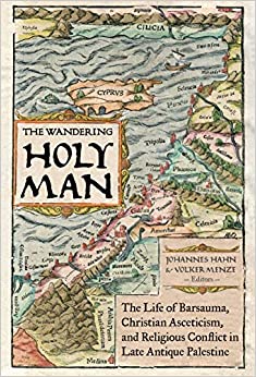 The Wandering Holy Man: The Life of Barsauma, Christian Asceticism, and Religious Conflict in Late Antique Palestine (Transformation of the Classical Heritage Book 60)