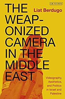 The Weaponized Camera in the Middle East: Videography, Aesthetics, and Politics in Israel and Palestine (International Library of Ethnicity, Identity and Culture)