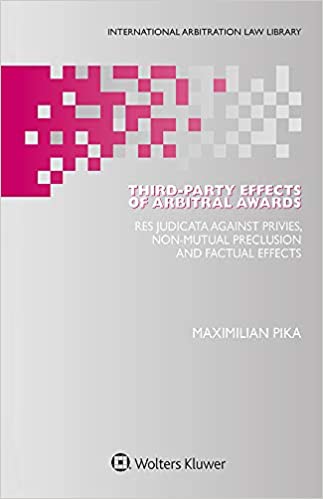 Third-Party Effects of Arbitral Awards: Res Judicata Against Privies, Non-mutual Preclusion and Factual Effects (International Arbitration Law Library Book 49)