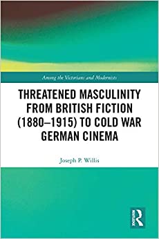 Threatened Masculinity from British Fiction to Cold War German Cinema (Among the Victorians and Modernists Book 16)