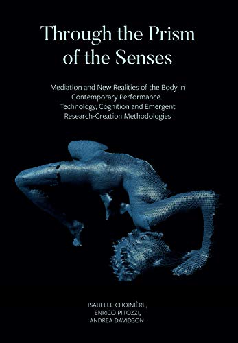 Through the Prism of the Senses: Mediation and New Realities of the Body in Contemporary Performance. Technology, Cognition and Emergent Research-Creation Methodologies (French Edition)
