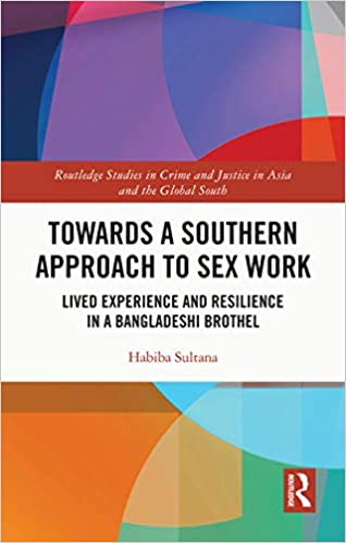 Towards a Southern Approach to Sex Work: Lived Experience and Resilience in a Bangladeshi Brothel (Routledge Studies in Crime and Justice in Asia and the Global South)