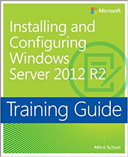 Training Guide Installing and Configuring Windows Server 2012 R2 (MCSA): MCSA 70-410 (Microsoft Press Training Guide)