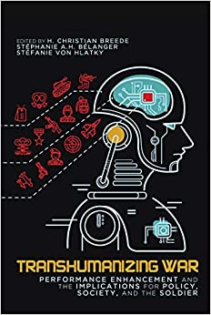 Transhumanizing War: Performance Enhancement and the Implications for Policy, Society, and the Soldier (Human Dimensions in Foreign Policy, Military Studies, and Security Studies Book 9)