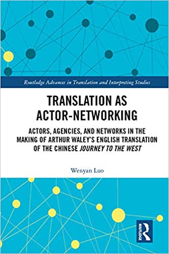 Translation as Actor-Networking: Actors, Agencies, and Networks in the Making of Arthur Waley���s English Translation of the Chinese 'Journey to the West' ... in Translation and Interpreting Studies)
