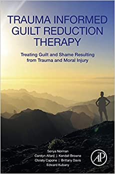 Trauma Informed Guilt Reduction Therapy: Treating Guilt and Shame Resulting from Trauma and Moral Injury