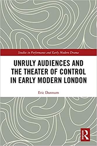 Unruly Audiences and the Theater of Control in Early Modern London: Controlling the Unruly Playgoer in Early Modern Drama (Studies in Performance and Early Modern Drama)