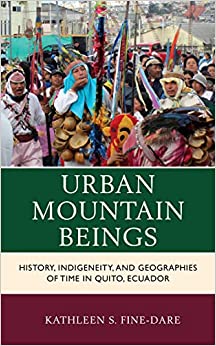 Urban Mountain Beings: History, Indigeneity, and Geographies of Time in Quito, Ecuador (Culture, Humanity, and Urban Life)