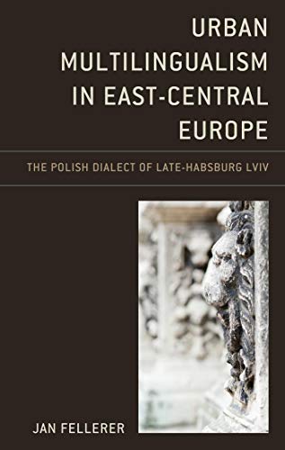 Urban Multilingualism in East-Central Europe: The Polish Dialect of Late-Habsburg Lviv (Studies in Slavic, Baltic, and Eastern European Languages and Cultures)