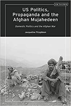 US Politics, Propaganda and the Afghan Mujahedeen: Domestic Politics and the Afghan War (Library of Modern American History)