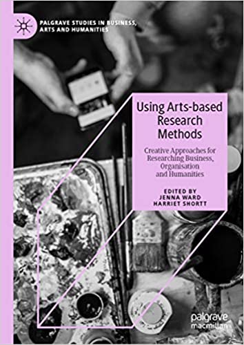 Using Arts-based Research Methods: Creative Approaches for Researching Business, Organisation and Humanities (Palgrave Studies in Business, Arts and Humanities)