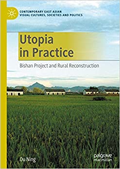 Utopia in Practice: Bishan Project and Rural Reconstruction (Contemporary East Asian Visual Cultures, Societies and Politics)