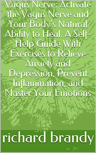 Vagus Nerve: Activate the Vagus Nerve and Your Body���s Natural Ability to Heal. A Self-Help Guide With Exercises to Relieve Anxiety and Depression, Prevent Inflammation, and Master Your Emotions