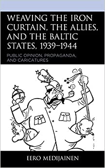 Weaving the Iron Curtain, the Allies, and the Baltic States, 1939�1944: Public Opinion, Propaganda, and Caricatures