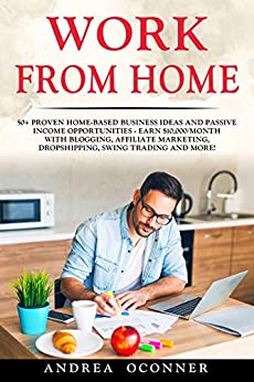 Work from Home: 50+ Proven Home-Based Business Ideas And Passive Income Opportunities � Earn $10,000/Month With Blogging, Affiliate Marketing, Dropshipping, Swing Trading And More!