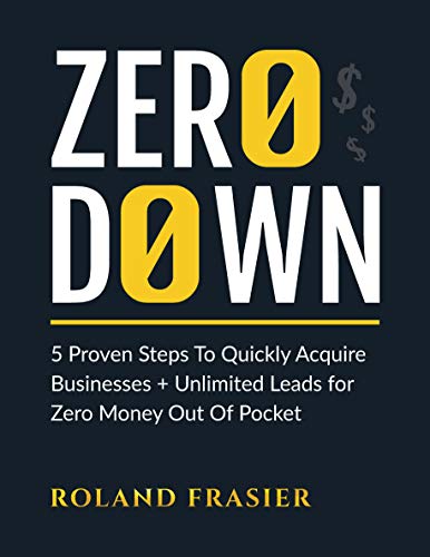 Zero Down: 5 Proven Steps To Quickly Acquire Businesses + Unlimited Leads for Zero Money Out Of Pocket
