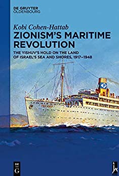 Zionism�s Maritime Revolution: The Yishuv�s Hold on the Land of Israel�s Sea and Shores, 1917�1948